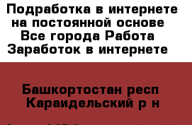 Подработка в интернете на постоянной основе - Все города Работа » Заработок в интернете   . Башкортостан респ.,Караидельский р-н